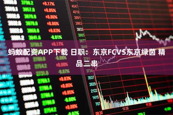 蚂蚁配资APP下载 日职：东京FCVS东京绿茵 精品二串