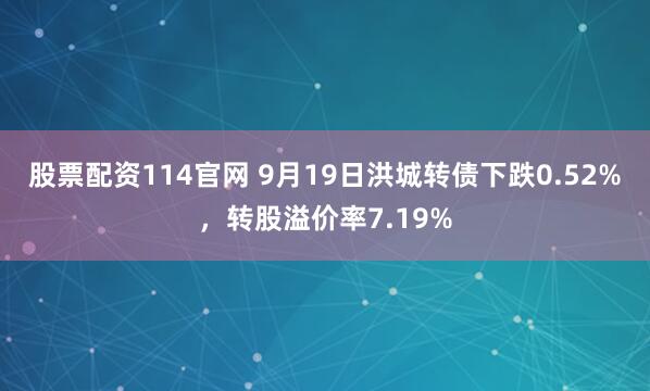 股票配资114官网 9月19日洪城转债下跌0.52%，转股溢价率7.19%