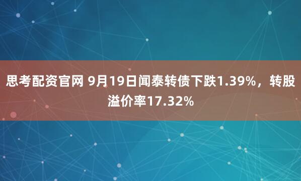 思考配资官网 9月19日闻泰转债下跌1.39%，转股溢价率17.32%