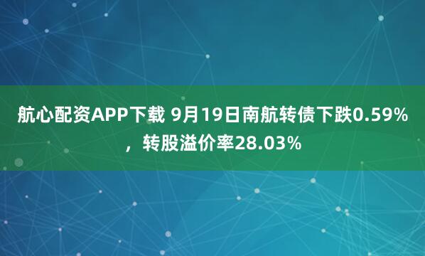 航心配资APP下载 9月19日南航转债下跌0.59%，转股溢价率28.03%