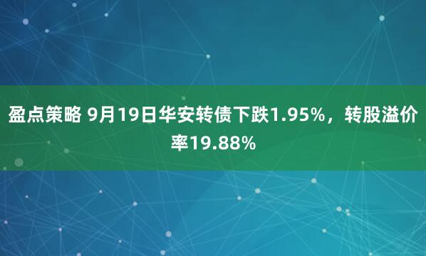 盈点策略 9月19日华安转债下跌1.95%，转股溢价率19.88%