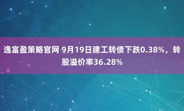 逸富盈策略官网 9月19日建工转债下跌0.38%，转股溢价率36.28%