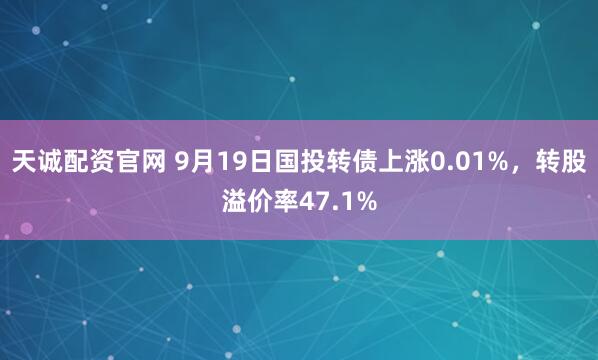 天诚配资官网 9月19日国投转债上涨0.01%,转股溢价率47.1%