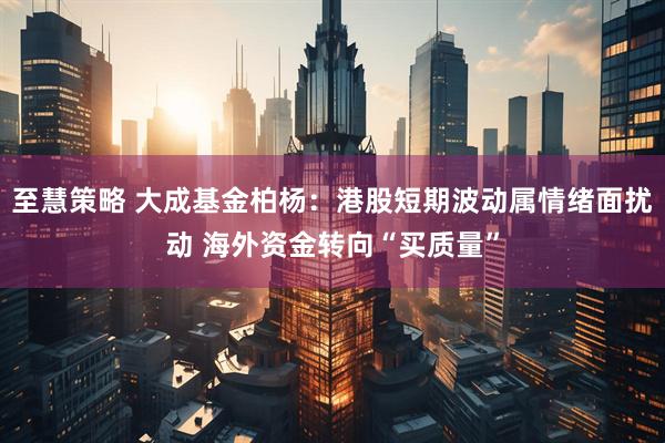 至慧策略 大成基金柏杨:港股短期波动属情绪面扰动 海外资金转向“买质量”