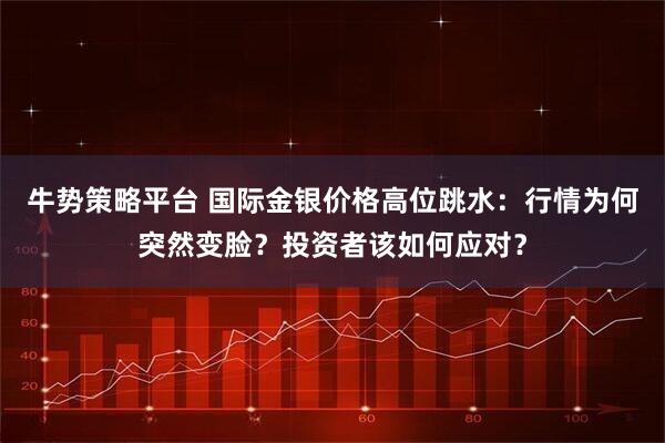牛势策略平台 国际金银价格高位跳水:行情为何突然变脸?投资者该如何应对?