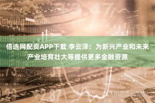 倍选网配资APP下载 李云泽:为新兴产业和未来产业培育壮大等提供更多金融资源