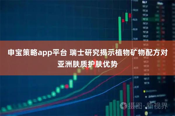 申宝策略app平台 瑞士研究揭示植物矿物配方对亚洲肤质护肤优势