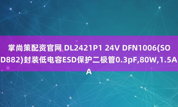 掌尚策配资官网 DL2421P1 24V DFN1006(SOD882)封装低电容ESD保护二极管0.3pF,80W,1.5A