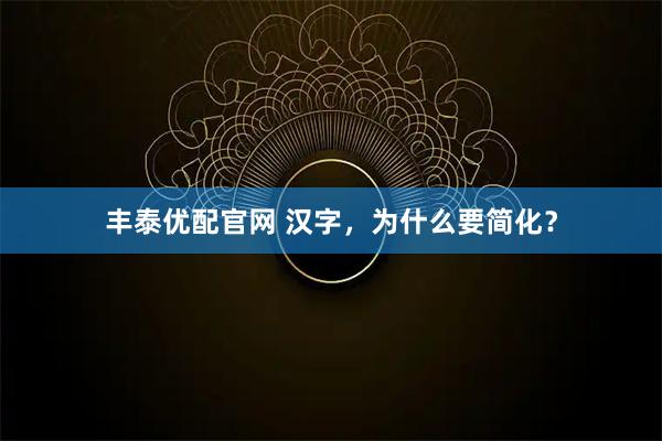 丰泰优配官网 汉字，为什么要简化？