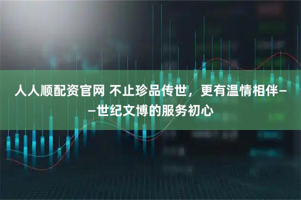 人人顺配资官网 不止珍品传世，更有温情相伴——世纪文博的服务初心