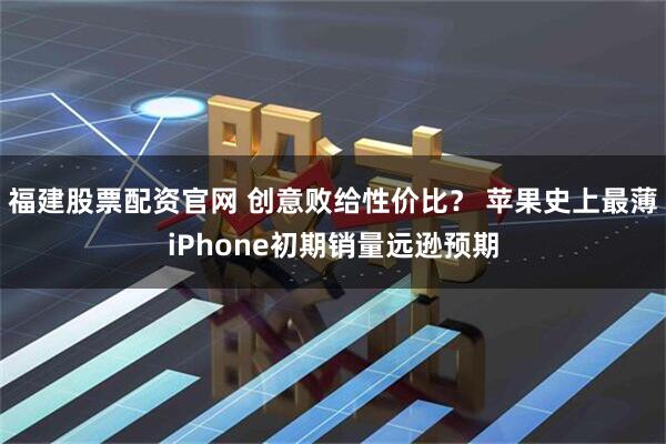 福建股票配资官网 创意败给性价比？ 苹果史上最薄iPhone初期销量远逊预期