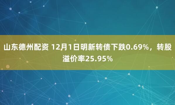 山东德州配资 12月1日明新转债下跌0.69%,转股溢价率25.95%