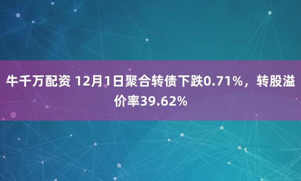 牛千万配资 12月1日聚合转债下跌0.71%,转股溢价率39.62%