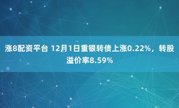 涨8配资平台 12月1日重银转债上涨0.22%,转股溢价率8.59%