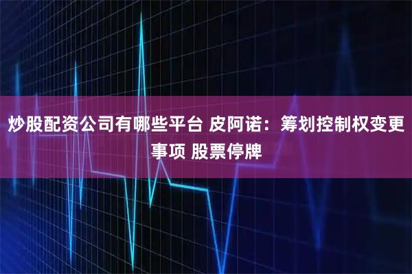 炒股配资公司有哪些平台 皮阿诺：筹划控制权变更事项 股票停牌