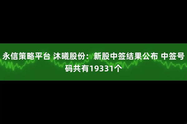 永信策略平台 沐曦股份：新股中签结果公布 中签号码共有19331个
