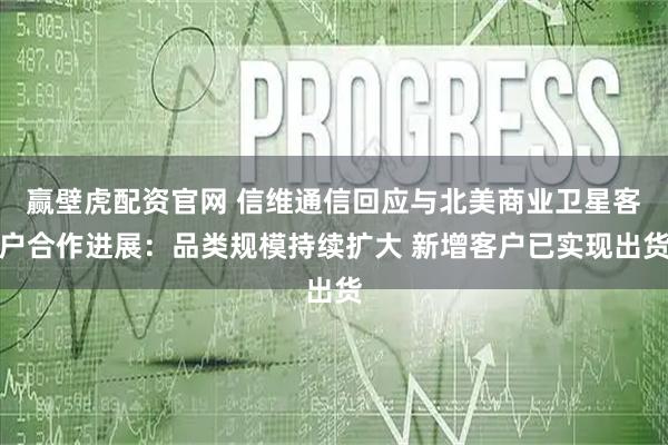 赢壁虎配资官网 信维通信回应与北美商业卫星客户合作进展：品类规模持续扩大 新增客户已实现出货