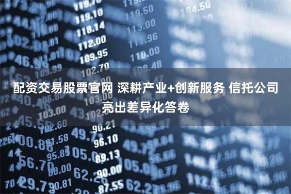 配资交易股票官网 深耕产业+创新服务 信托公司亮出差异化答卷