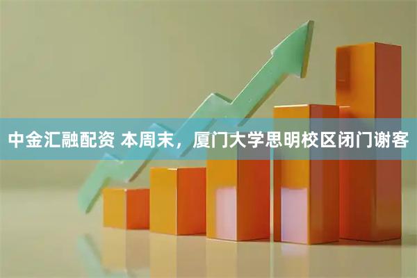 中金汇融配资 本周末,厦门大学思明校区闭门谢客