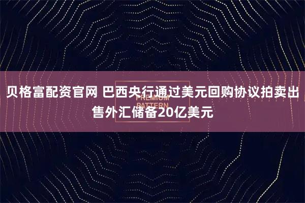 贝格富配资官网 巴西央行通过美元回购协议拍卖出售外汇储备20亿美元