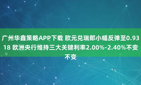 广州华鑫策略APP下载 欧元兑瑞郎小幅反弹至0.9318 欧洲央行维持三大关键利率2.00%-2.40%不变
