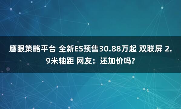 鹰眼策略平台 全新ES预售30.88万起 双联屏 2.9米轴距 网友：还加价吗?
