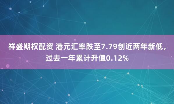 祥盛期权配资 港元汇率跌至7.79创近两年新低，过去一年累计升值0.12%