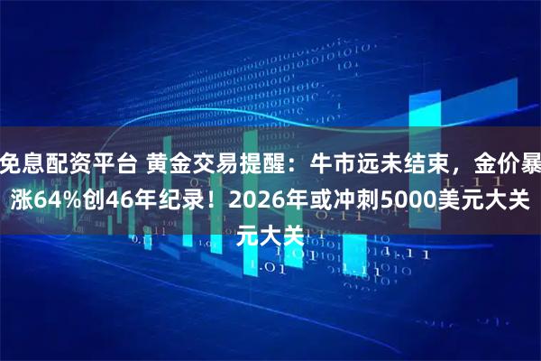 免息配资平台 黄金交易提醒：牛市远未结束，金价暴涨64%创46年纪录！2026年或冲刺5000美元大关
