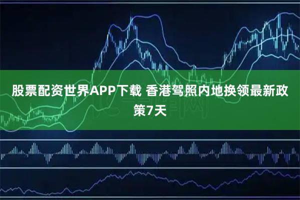 股票配资世界APP下载 香港驾照内地换领最新政策7天