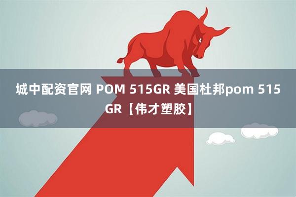 城中配资官网 POM 515GR 美国杜邦pom 515GR【伟才塑胶】