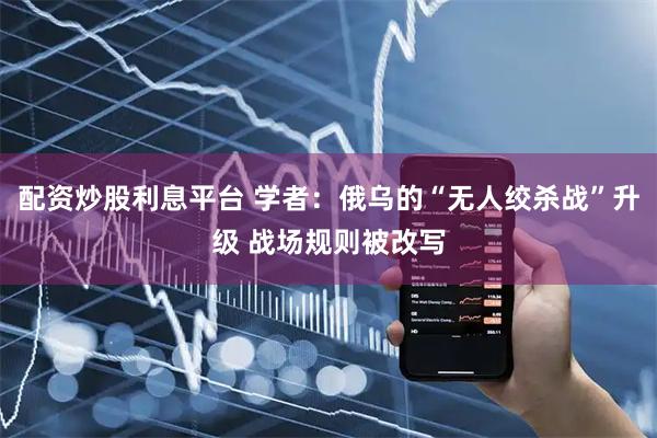 配资炒股利息平台 学者：俄乌的“无人绞杀战”升级 战场规则被改写