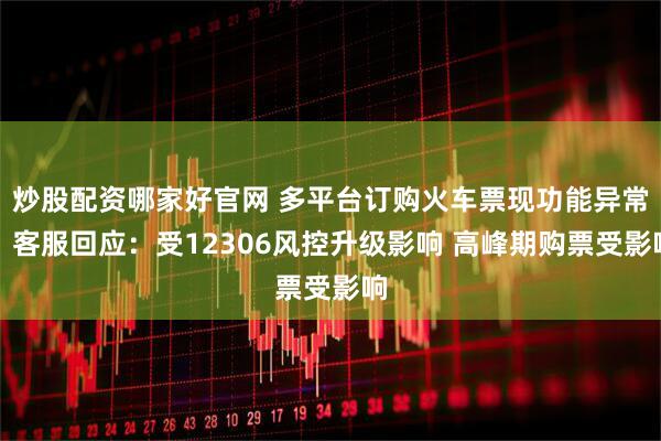 炒股配资哪家好官网 多平台订购火车票现功能异常，客服回应：受12306风控升级影响 高峰期购票受影响