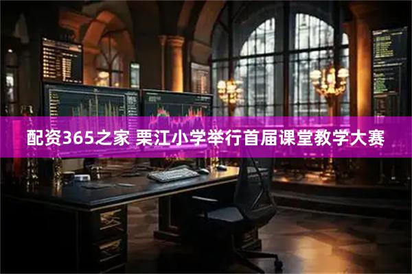 配资365之家 栗江小学举行首届课堂教学大赛