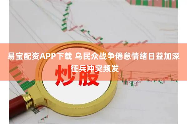 易宝配资APP下载 乌民众战争倦怠情绪日益加深 征兵冲突频发