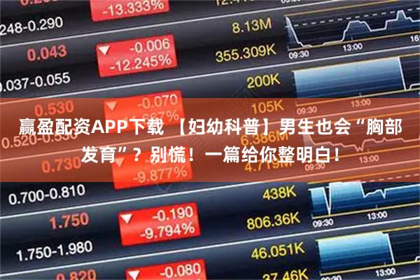 赢盈配资APP下载 【妇幼科普】男生也会“胸部发育”？别慌！一篇给你整明白！