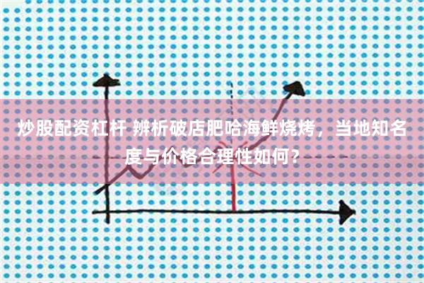 炒股配资杠杆 辨析破店肥哈海鲜烧烤，当地知名度与价格合理性如何？