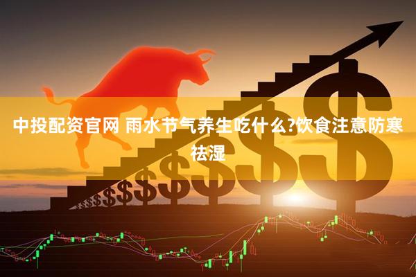 中投配资官网 雨水节气养生吃什么?饮食注意防寒祛湿