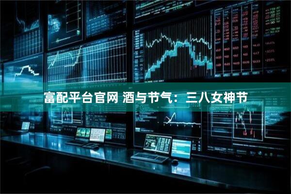 富配平台官网 酒与节气：三八女神节