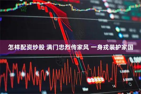 怎样配资炒股 满门忠烈传家风 一身戎装护家国