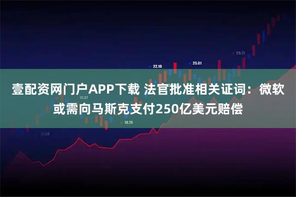 壹配资网门户APP下载 法官批准相关证词：微软或需向马斯克支付250亿美元赔偿