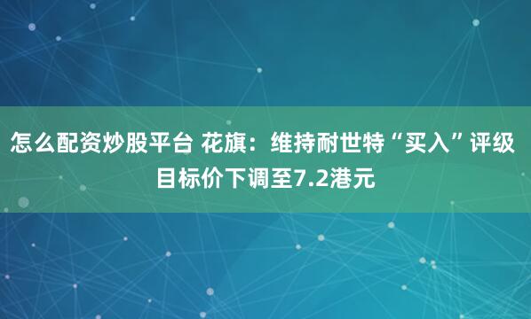 怎么配资炒股平台 花旗：维持耐世特“买入”评级 目标价下调至7.2港元