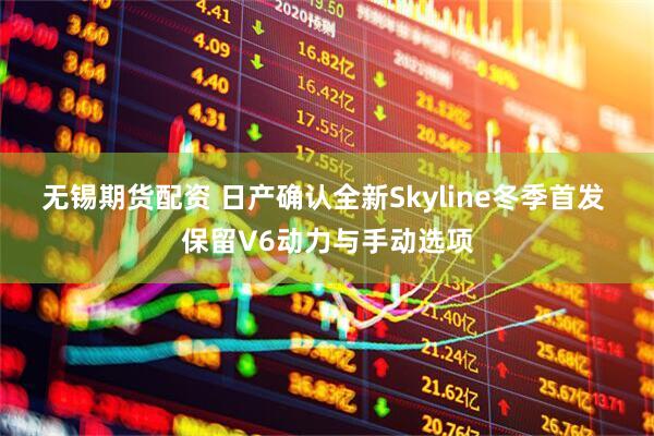 无锡期货配资 日产确认全新Skyline冬季首发 保留V6动力与手动选项