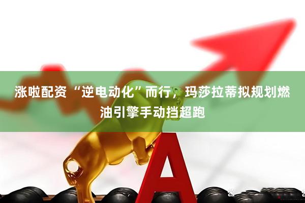 涨啦配资 “逆电动化”而行，玛莎拉蒂拟规划燃油引擎手动挡超跑
