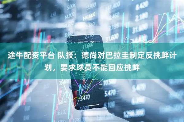 途牛配资平台 队报：德尚对巴拉圭制定反挑衅计划，要求球员不能回应挑衅