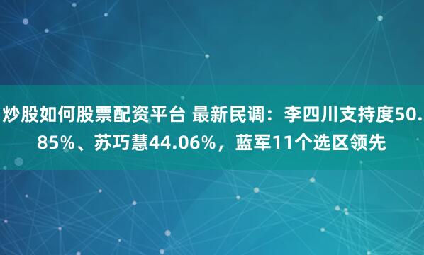 炒股如何股票配资平台 最新民调:李四川支持度50.85%、苏巧慧44.06%,蓝军11个选区领先
