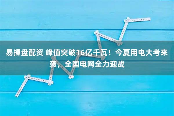 易操盘配资 峰值突破16亿千瓦!今夏用电大考来袭,全国电网全力迎战