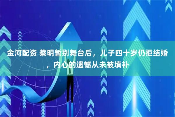 金河配资 蔡明暂别舞台后，儿子四十岁仍拒结婚，内心的遗憾从未被填补