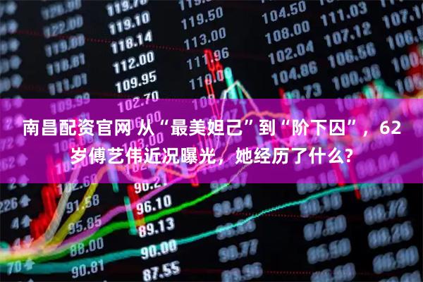 南昌配资官网 从“最美妲己”到“阶下囚”，62岁傅艺伟近况曝光，她经历了什么?