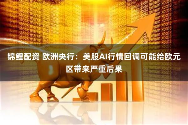 锦鲤配资 欧洲央行：美股AI行情回调可能给欧元区带来严重后果