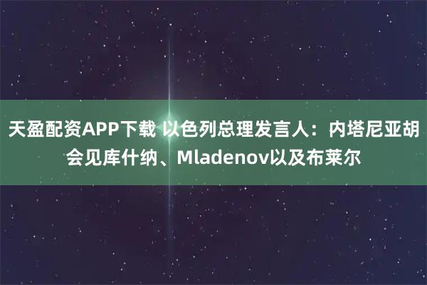 天盈配资APP下载 以色列总理发言人：内塔尼亚胡会见库什纳、Mladenov以及布莱尔